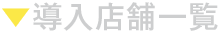 ▼導入店舗一覧